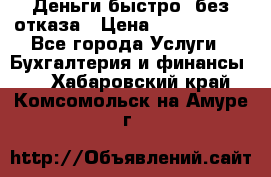 Деньги быстро, без отказа › Цена ­ 3 000 000 - Все города Услуги » Бухгалтерия и финансы   . Хабаровский край,Комсомольск-на-Амуре г.
